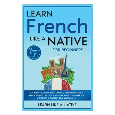 "Learn French Like a Native for Beginners - Level 1: Learning French in Your Car Has Never Been 