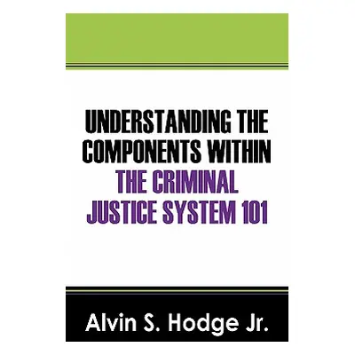 "Understanding the Components Within the Criminal Justice System 101" - "" ("Hodge Alvin S. Jr."