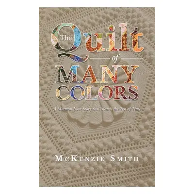 "The Quilt of Many Colors: A Mormon Love Story That Stands the Test of Time" - "" ("Smith McKenz