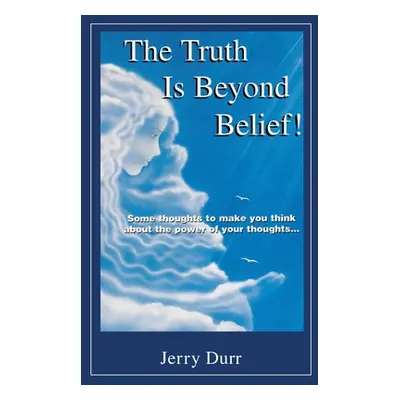 "The Truth Is Beyond Belief!: Some thoughts to make you think about the power of your thoughts..