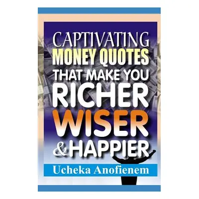 "Captivating Money Quotes that Make You Richer, Wiser and Happier" - "" ("Anofienem Ucheka")