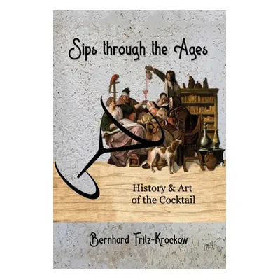 "Sips Through the Ages: History and Art of the Cocktail" - "" ("Fritz-Krockow Bernhard")