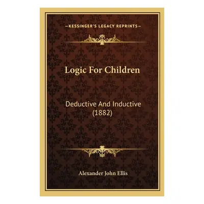 "Logic For Children: Deductive And Inductive (1882)" - "" ("Ellis Alexander John")