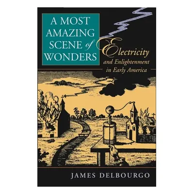 "Most Amazing Scene of Wonders: Electricity and Enlightenment in Early America" - "" ("Delbourgo