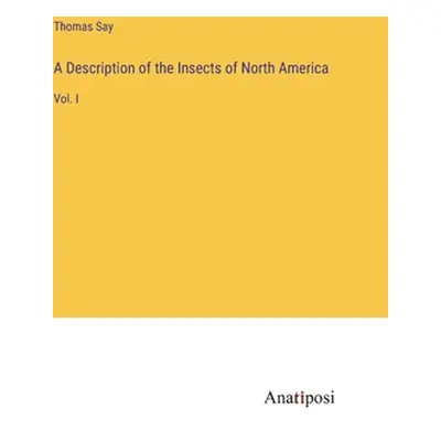 "A Description of the Insects of North America: Vol. I" - "" ("Say Thomas")