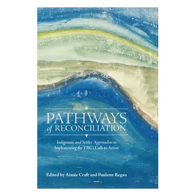 "Pathways of Reconciliation: Indigenous and Settler Approaches to Implementing the Trc's Calls t