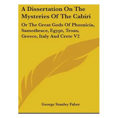 "A Dissertation On The Mysteries Of The Cabiri: Or The Great Gods Of Phoenicia, Samothrace, Egyp