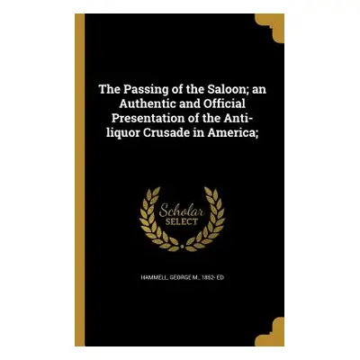 "The Passing of the Saloon; an Authentic and Official Presentation of the Anti-liquor Crusade in