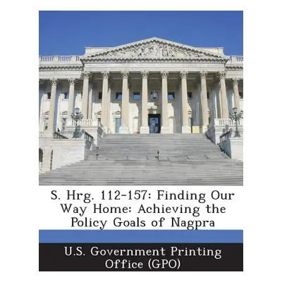 "S. Hrg. 112-157: Finding Our Way Home: Achieving the Policy Goals of Nagpra" - "" ("U. S. Gover