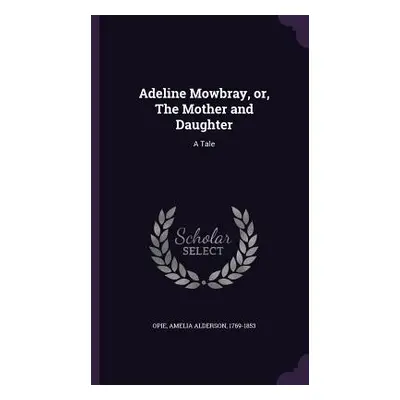 "Adeline Mowbray, or, The Mother and Daughter: A Tale" - "" ("Opie Amelia Alderson")