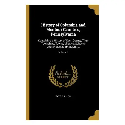 "History of Columbia and Montour Counties, Pennsylvania: Containing a History of Each County, Th