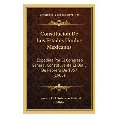 "Constitucion De Los Estados Unidos Mexicanos: Expedida Por El Congreso General Constituyente El