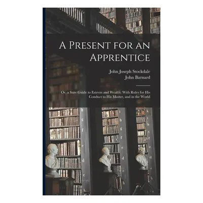 "A Present for an Apprentice: Or, a Sure Guide to Esteem and Wealth: With Rules for His Conduct 