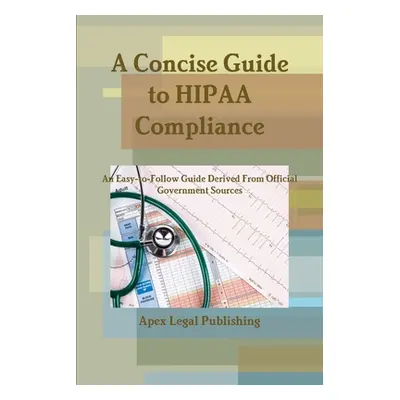 "A Concise Guide to HIPAA Compliance: An Easy-to-Follow Guide Derived From Official Government S