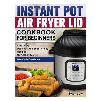 "Instant Pot Air Fryer Lid Cookbook for Beginners: Amazingly Delicious And Super Crispy Recipes 