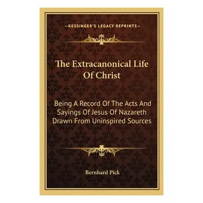 "The Extracanonical Life Of Christ: Being A Record Of The Acts And Sayings Of Jesus Of Nazareth 