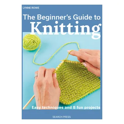 "The Beginner's Guide to Knitting: Easy Techniques and 8 Fun Projects" - "" ("Rowe Lynne")