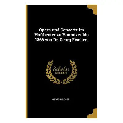 "Opern und Concerte im Hoftheater zu Hannover bis 1866 von Dr. Georg Fischer." - "" ("Fischer Ge