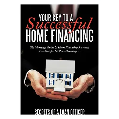 "Your Key to a Successful Home Financing: The Mortgage Guide & Home Financing Resources Excellen