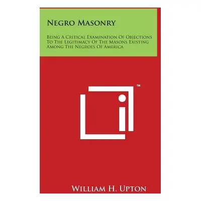 "Negro Masonry: Being a Critical Examination of Objections to the Legitimacy of the Masons Exist