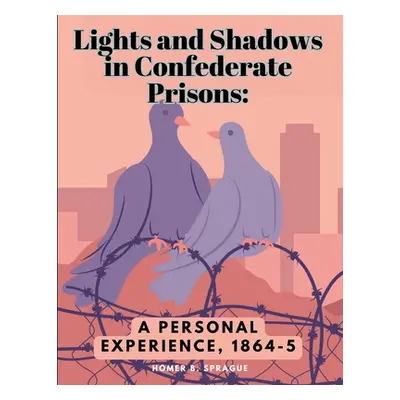 "Lights and Shadows in Confederate Prisons: A Personal Experience, 1864-5" - "" ("Homer B Spragu