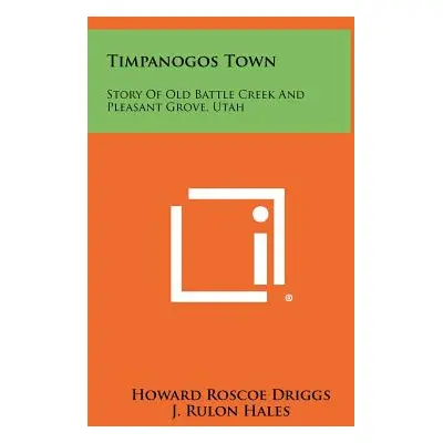 "Timpanogos Town: Story Of Old Battle Creek And Pleasant Grove, Utah" - "" ("Driggs Howard Rosco