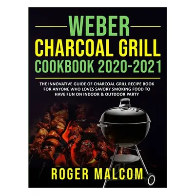 "Weber Charcoal Grill Cookbook 2020-2021: The Innovative Guide of Charcoal Grill Recipe Book for