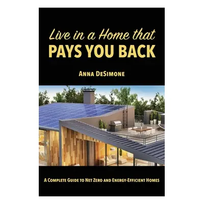 "Live in a Home that Pays You Back: A Complete Guide to Net Zero and Energy-Efficient Homes" - "