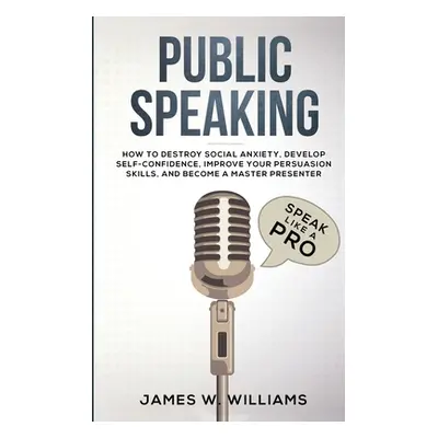 "Public Speaking: Speak Like a Pro - How to Destroy Social Anxiety, Develop Self-Confidence, Imp