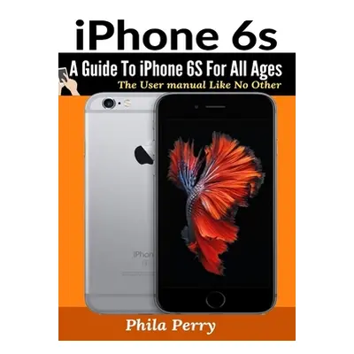 "iPhone 6s: A Guide To iPhone 6S for All Ages" - "" ("Perry Phila")