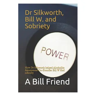 "Dr Silkworth, Bill W. and Sobriety: How Dr Silkworth Helped Alcoholics Anonymous Co-Founder Bil