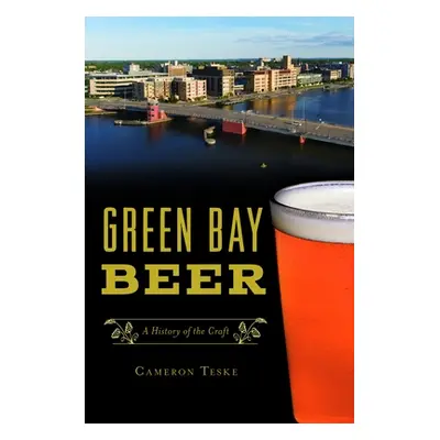 "Green Bay Beer: A History of the Craft" - "" ("Teske Cameron")