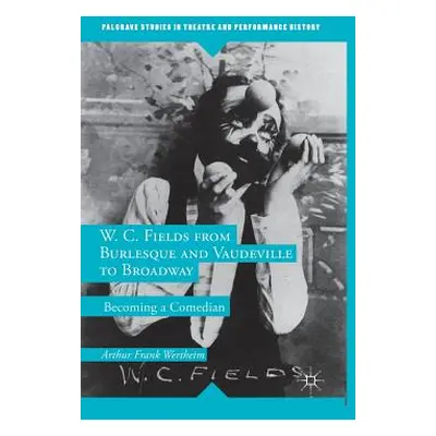 "W. C. Fields from Burlesque and Vaudeville to Broadway: Becoming a Comedian" - "" ("Wertheim A.