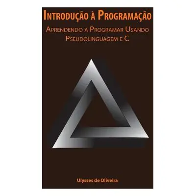 "Introduo Programao: Aprendendo a Programar Usando Pseudolinguagem e C" - "" ("Oliveira Ulysses