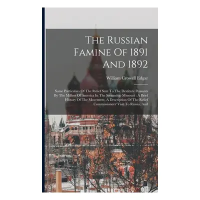 "The Russian Famine Of 1891 And 1892: Some Particulars Of The Relief Sent To The Destitute Peasa