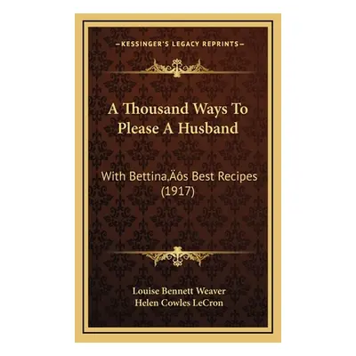 "A Thousand Ways To Please A Husband: With Bettina's Best Recipes (1917)" - "" ("Weaver Louise B