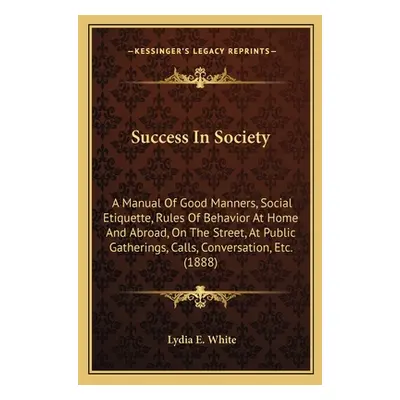 "Success In Society: A Manual Of Good Manners, Social Etiquette, Rules Of Behavior At Home And A