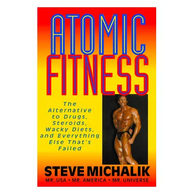 "Atomic Fitness: The Alternative to Drugs, Steroids, Wacky Diets, and Everything Else That's Fai