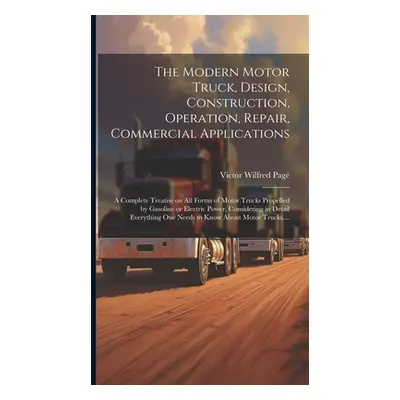 "The Modern Motor Truck, Design, Construction, Operation, Repair, Commercial Applications: A Com