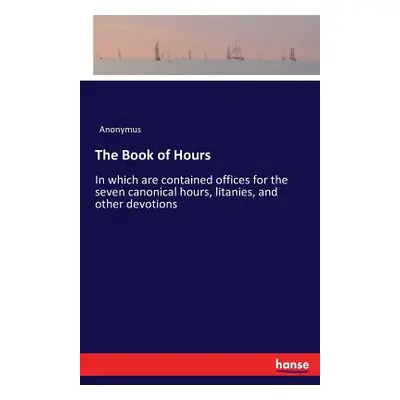 "The Book of Hours: In which are contained offices for the seven canonical hours, litanies, and 