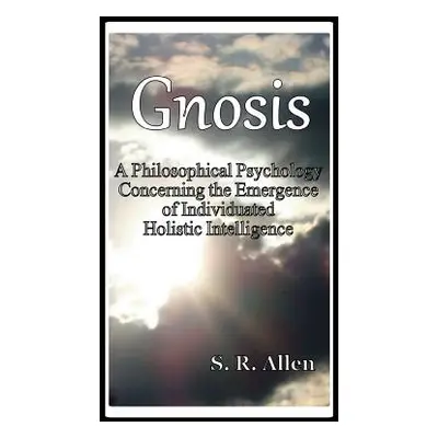 "Gnosis a Philosophical Psychology Concerning the Emergence of Individuated Holistic Intelligenc