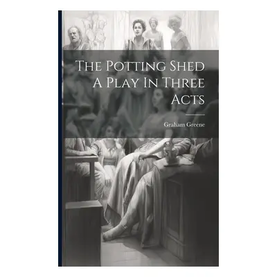 "The Potting Shed A Play In Three Acts" - "" ("Graham Greene")