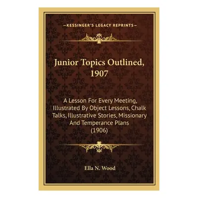 "Junior Topics Outlined, 1907: A Lesson For Every Meeting, Illustrated By Object Lessons, Chalk 