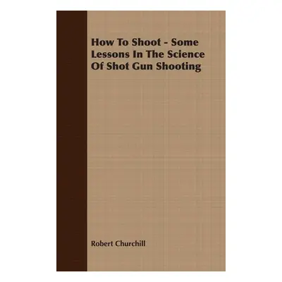 "How To Shoot - Some Lessons In The Science Of Shot Gun Shooting" - "" ("Churchill Robert")