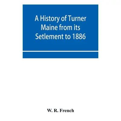 "A History of Turner Maine from its Setlement to 1886" - "" ("R. French W.")