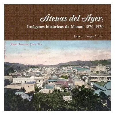 "Atenas del Ayer: Imgenes histricas de Manat 1870-1970" - "" ("Crespo Armiz Jorge L.")