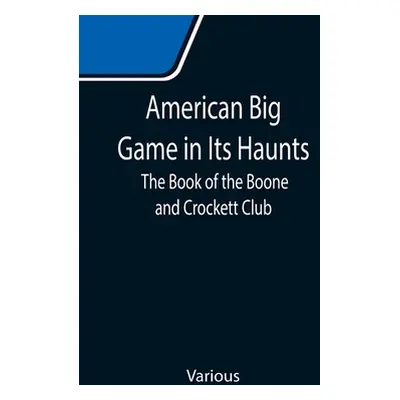 "American Big Game in Its Haunts: The Book of the Boone and Crockett Club" - "" ("Various")