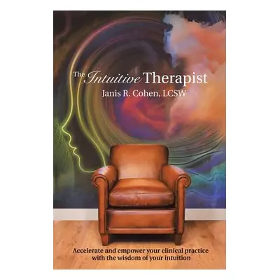 "The Intuitive Therapist: Accelerate and Empower Your Clinical Practice with the Wisdom of Your 