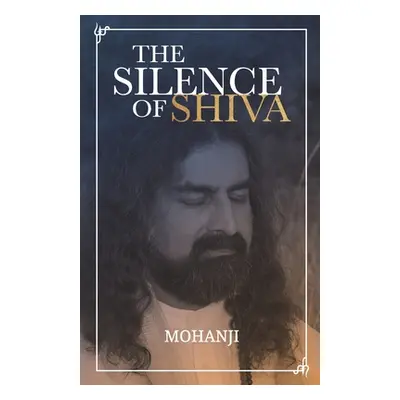 The Silence of Shiva: Essential Essays & Answers About Spiritual Paths & Liberation ( Mohanji)