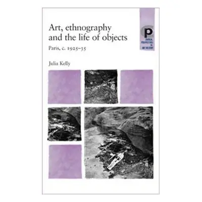 "Art, Ethnography and the Life of Objects: Paris, C.1925-35" - "" ("Kelly Julia")